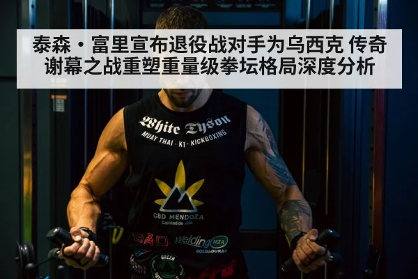 泰森·富里宣布退役战对手为乌西克 传奇谢幕之战重塑重量级拳坛格局深度分析