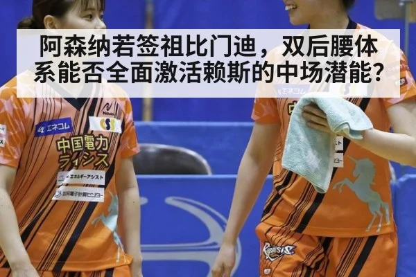 阿森纳若签祖比门迪,双后腰体系能否全面激活赖斯的中场潜能?